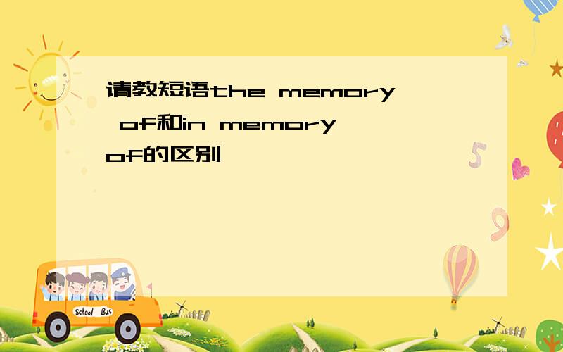 请教短语the memory of和in memory of的区别,