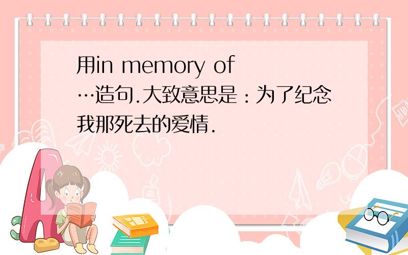 用in memory of …造句.大致意思是：为了纪念我那死去的爱情.