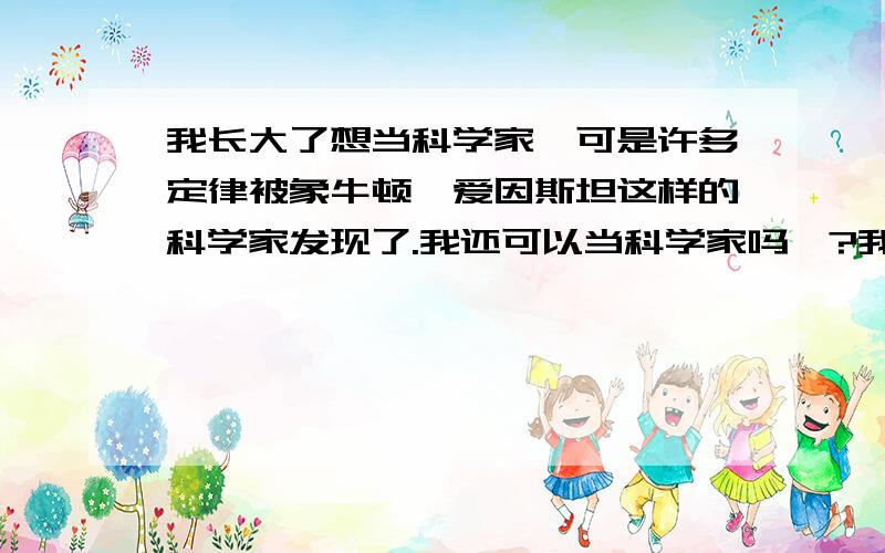 我长大了想当科学家,可是许多定律被象牛顿,爱因斯坦这样的科学家发现了.我还可以当科学家吗>?我怕等我长大时没有研究的课题,全被别的科学家研究出来了.