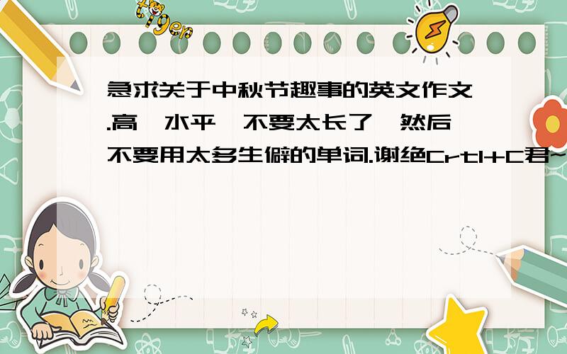 急求关于中秋节趣事的英文作文.高一水平,不要太长了,然后不要用太多生僻的单词.谢绝Crtl+C君~我都加分了..  还没有人来啊! 摆脱，明天就要交作业了! 还可以加分的! 快点嘛!