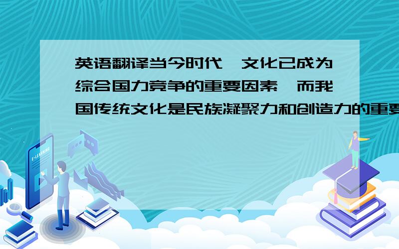 英语翻译当今时代,文化已成为综合国力竞争的重要因素,而我国传统文化是民族凝聚力和创造力的重要源泉.大学生作为社会主义建设的接班人对传统文化的继承和发展更是义不容辞.文章通过