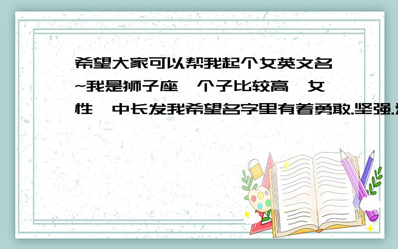 希望大家可以帮我起个女英文名~我是狮子座,个子比较高,女性,中长发我希望名字里有着勇敢.坚强.活泼.这几个含义,像Amber那种就很棒,但是我不能抄袭啊我不喜欢名字出现na音节还有就是不要