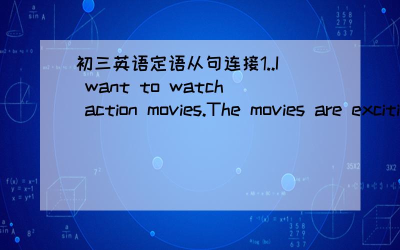 初三英语定语从句连接1..I want to watch action movies.The movies are exciting.2..The girl joined the League yesterday .Hervoice is sweet.3..The studentis very tall.He is absent today.4..The man is Kangkang's father .Jane taled to the man.5..