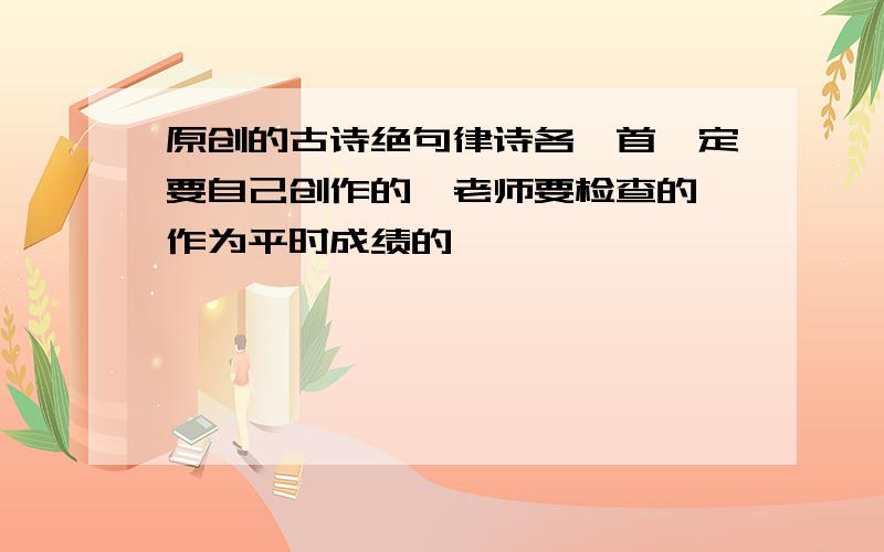 原创的古诗绝句律诗各一首一定要自己创作的,老师要检查的,作为平时成绩的,