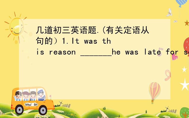 几道初三英语题.(有关定语从句的）1.It was this reason _______he was late for school.A.that    B.which    C.because     D.because of2.There are many boys here,none of_______ like singing.A.who     B.whom     C.that        D.which3.Betty