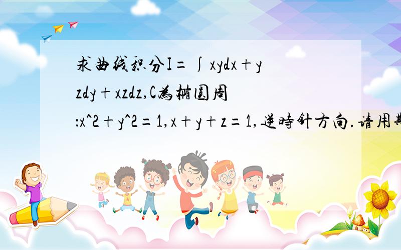 求曲线积分I=∫xydx+yzdy+xzdz,C为椭圆周：x^2+y^2=1,x+y+z=1,逆时针方向.请用斯托克斯公式做.