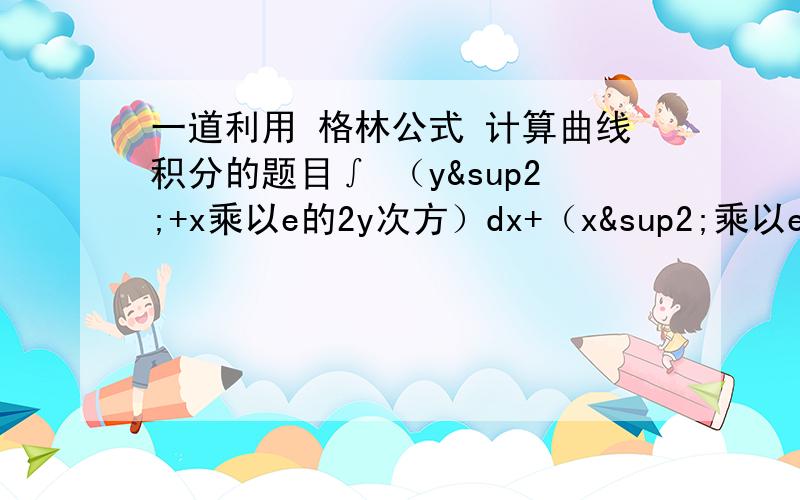 一道利用 格林公式 计算曲线积分的题目∫ （y²+x乘以e的2y次方）dx+（x²乘以e的2y次方+1）dy其中L是沿第一象限半圆弧（x-2）²+ y²=4,由点O（0,0）到点A（4,0）的一段弧.一下几点不