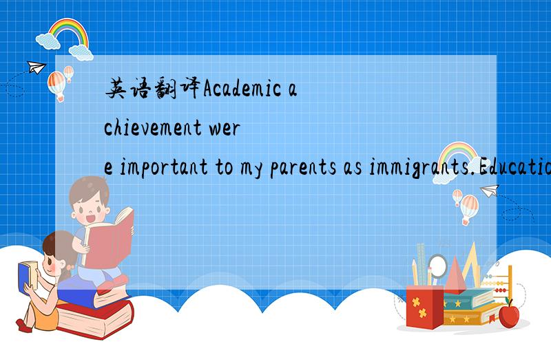 英语翻译Academic achievement were important to my parents as immigrants.Education is where it all begins.My mother in particular tries to get me interested in school.