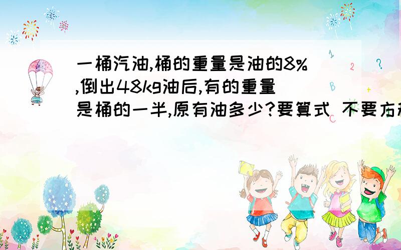 一桶汽油,桶的重量是油的8%,倒出48kg油后,有的重量是桶的一半,原有油多少?要算式 不要方程 方程也可以 完整滴 嘻嘻…… 不要网上复印的 自己打