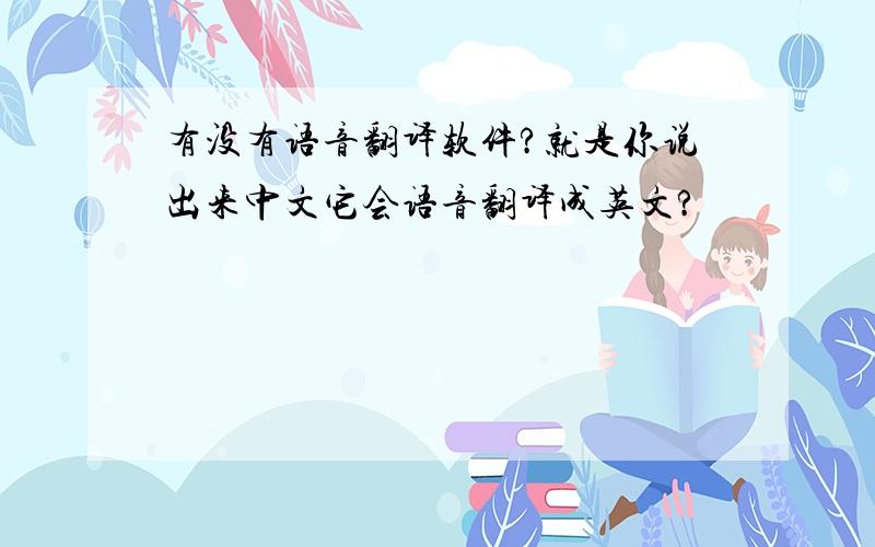 有没有语音翻译软件?就是你说出来中文它会语音翻译成英文?