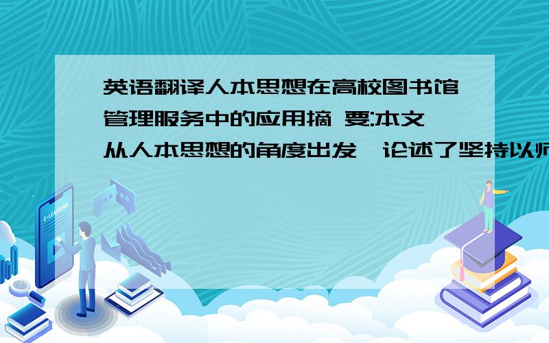 英语翻译人本思想在高校图书馆管理服务中的应用摘 要:本文从人本思想的角度出发,论述了坚持以师生为本和以图书馆馆员为本的管理与服务理念及人本思想在高校图书馆管理与服务中的应