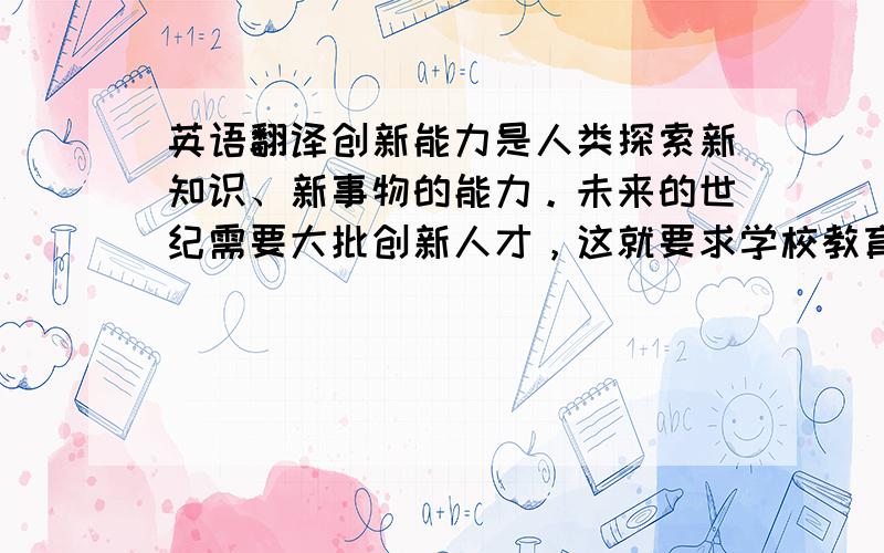 英语翻译创新能力是人类探索新知识、新事物的能力。未来的世纪需要大批创新人才，这就要求学校教育在全面推进素质教育的过程中注重培养能力。本文从创新理念出发，结合自己的教学