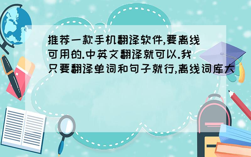 推荐一款手机翻译软件,要离线可用的.中英文翻译就可以.我只要翻译单词和句子就行,离线词库大