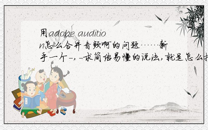 用adobe audition怎么合并音频啊的问题……新手一个-,-求简洁易懂的说法,就是怎么把伴奏和原声合到一起保存……