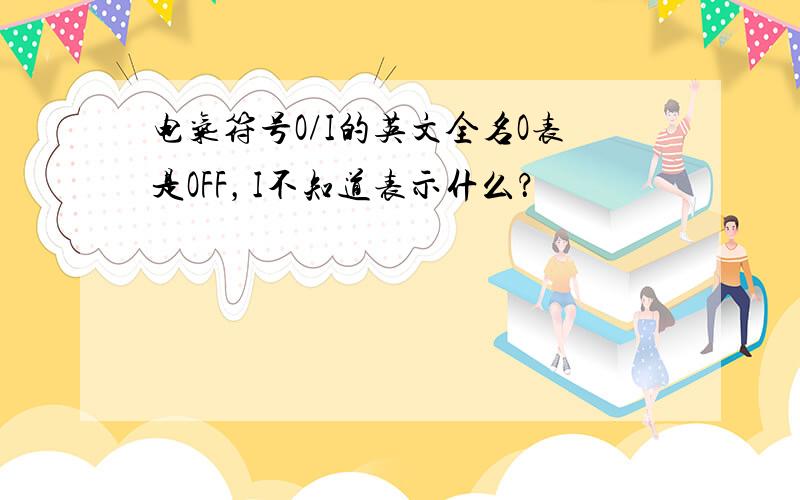 电气符号O/I的英文全名O表是OFF，I不知道表示什么？