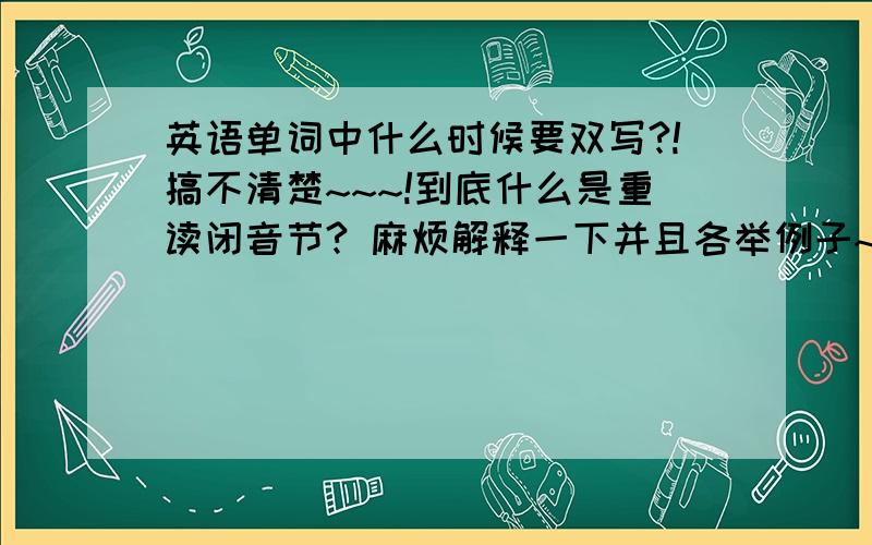 英语单词中什么时候要双写?!搞不清楚~~~!到底什么是重读闭音节? 麻烦解释一下并且各举例子~~谢