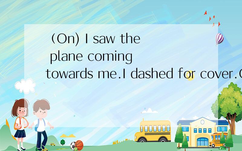 （On) I saw the plane coming towards me.I dashed for cover.On seeing the plane coming towards me.（On) I saw the plane coming towards me.I dashed for cover.连接句子.On seeing the plane coming towards me.为什么不用 On sawing?