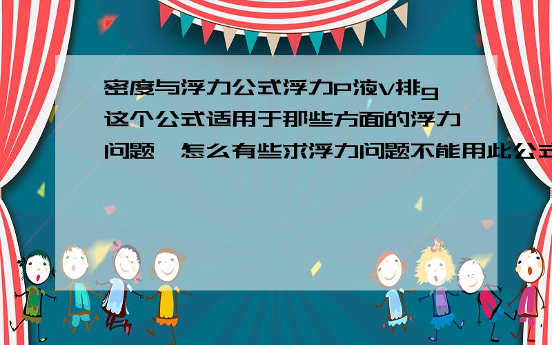 密度与浮力公式浮力P液V排g这个公式适用于那些方面的浮力问题,怎么有些求浮力问题不能用此公式,请回答者说出原因,谢谢