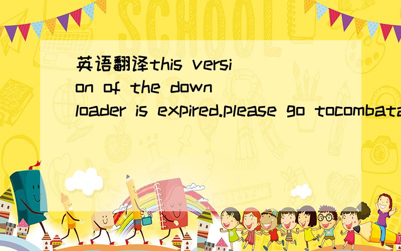 英语翻译this version of the downloader is expired.please go tocombatarms' homepaqe to download the latest version中文的意思是什么?