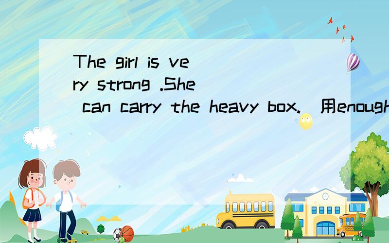 The girl is very strong .She can carry the heavy box.（用enough合并为一个句子）