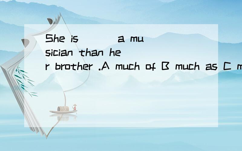 She is ___a musician than her brother .A much of B much as C more of D more as我想知道答案和具体理由.