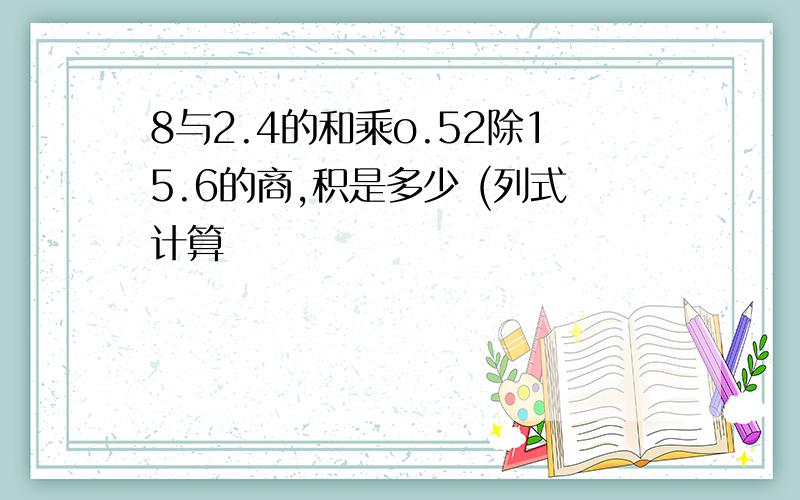 8与2.4的和乘o.52除15.6的商,积是多少 (列式计算