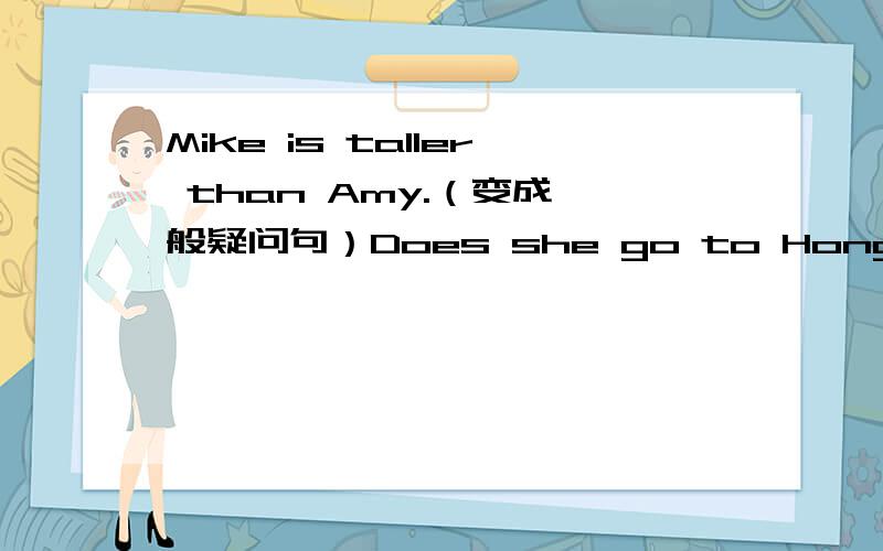 Mike is taller than Amy.（变成一般疑问句）Does she go to Hong Kong by plane?（变成陈述句）You can go there by NO.5 bus (就画线部分提问 by NO.5 bus 是画线的)