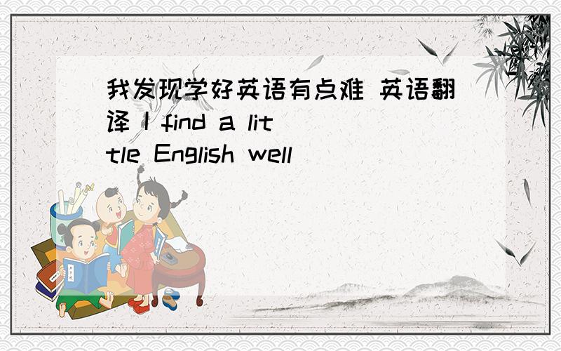 我发现学好英语有点难 英语翻译 I find a little English well