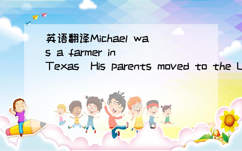 英语翻译Michael was a farmer in Texas．His parents moved to the USA from Ireland in the 1940’s,and they became very rich．Michael decided to go back to Ireland to meet his old grandfather,who was still living on the same farm．Michael booked