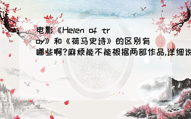 电影《Helen of troy》和《荷马史诗》的区别有哪些啊?麻烦能不能根据两部作品,详细说出异同点,谢谢···