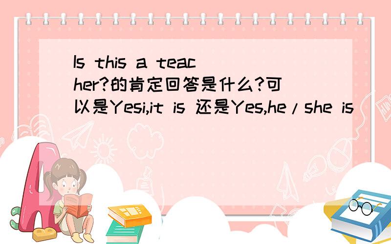 Is this a teacher?的肯定回答是什么?可以是Yesi,it is 还是Yes,he/she is