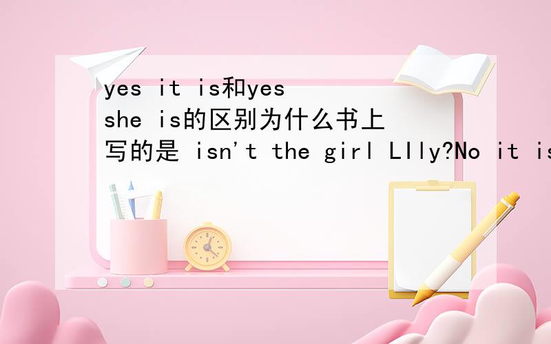 yes it is和yes she is的区别为什么书上写的是 isn't the girl LIly?No it isn't.that is her twin sister.这里不是应该说NO she isn’的吗?到底什么时候用it什么时候有she?