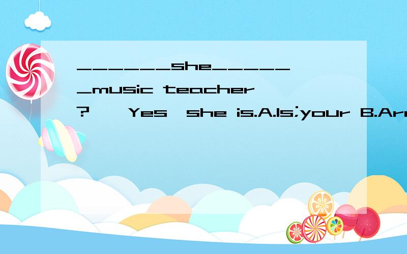 ______she______music teacher?——Yes,she is.A.Is;your B.Are;you C.Am;your