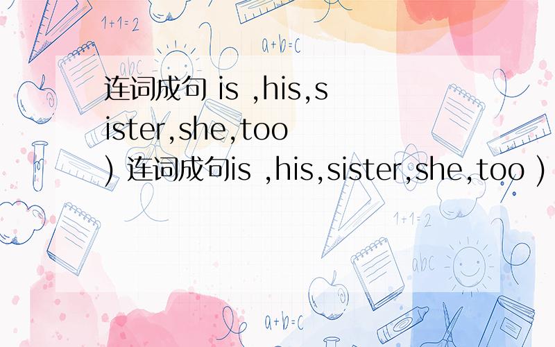 连词成句 is ,his,sister,she,too ) 连词成句is ,his,sister,she,too )
