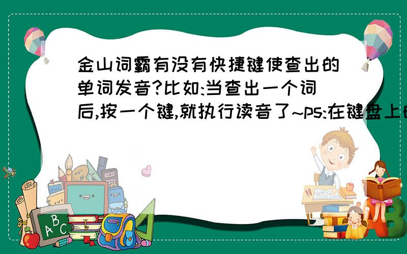 金山词霸有没有快捷键使查出的单词发音?比如:当查出一个词后,按一个键,就执行读音了~ps:在键盘上的的快捷键