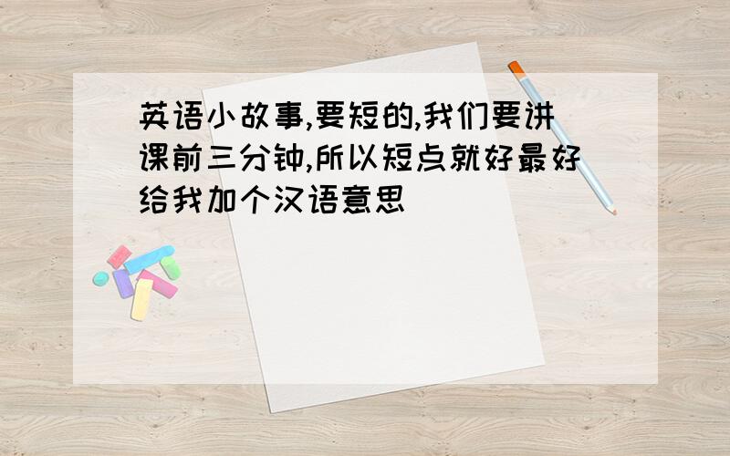 英语小故事,要短的,我们要讲课前三分钟,所以短点就好最好给我加个汉语意思