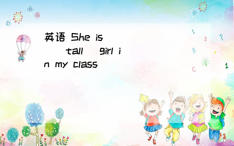 英语 She is _____(tall) girl in my class