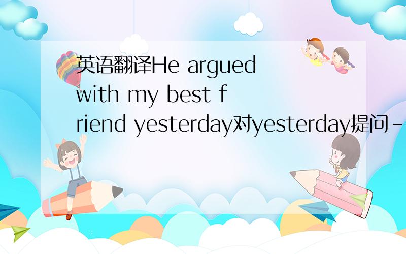 英语翻译He argued with my best friend yesterday对yesterday提问---- -----he---- ----- your best friend?翻译他们常为钱争吵上个月汤姆给我写了一封信别忘了打电话给他道歉令我吃惊的是,我赢得了这场比赛我