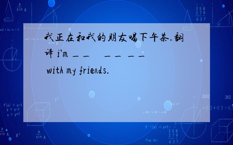 我正在和我的朋友喝下午茶.翻译 i'm __　__ __ with my friends.