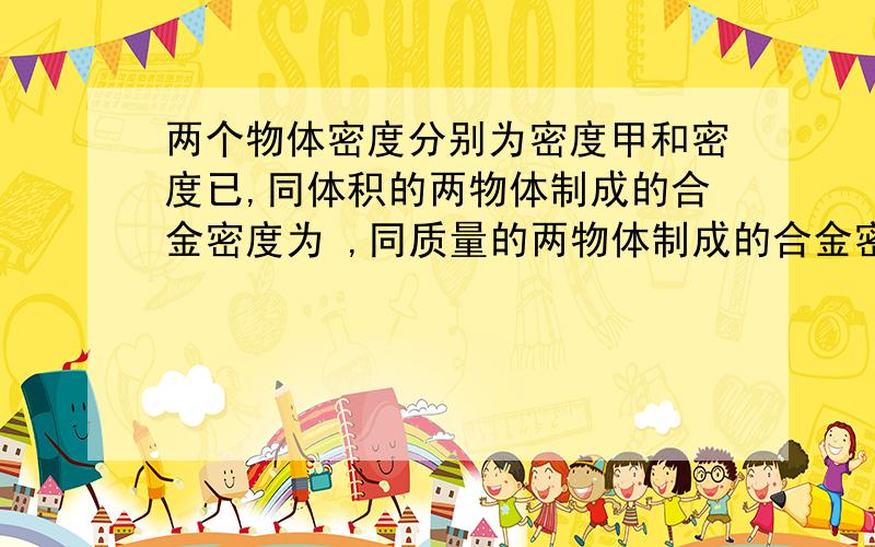 两个物体密度分别为密度甲和密度已,同体积的两物体制成的合金密度为 ,同质量的两物体制成的合金密度为