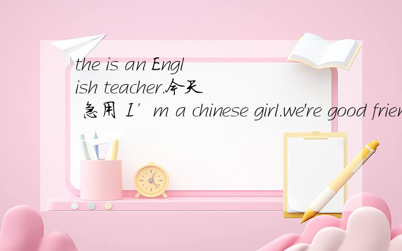 the is an English teacher.今天 急用 I’m a chinese girl.we're good friends.一般疑问句?否定句?the is an English teacher.今天 急用I’m a chinese girl.we're good friends.一般疑问句?否定句?肯定回答?否定回答?