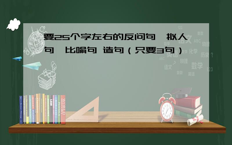 要25个字左右的反问句、拟人句、比喻句 造句（只要3句）