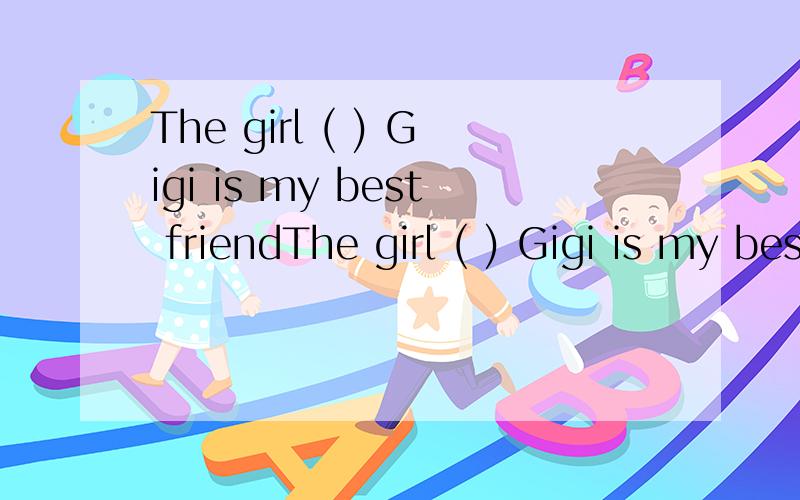 The girl ( ) Gigi is my best friendThe girl ( ) Gigi is my best friend.A to nameB nameC has namedD named