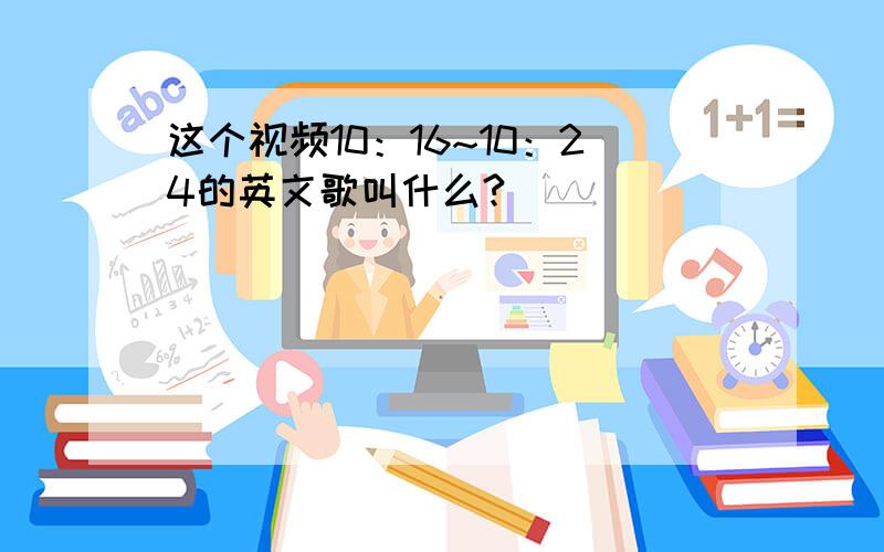 这个视频10：16~10：24的英文歌叫什么?