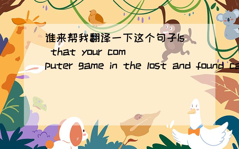 谁来帮我翻译一下这个句子Is that your computer game in the lost and found case?