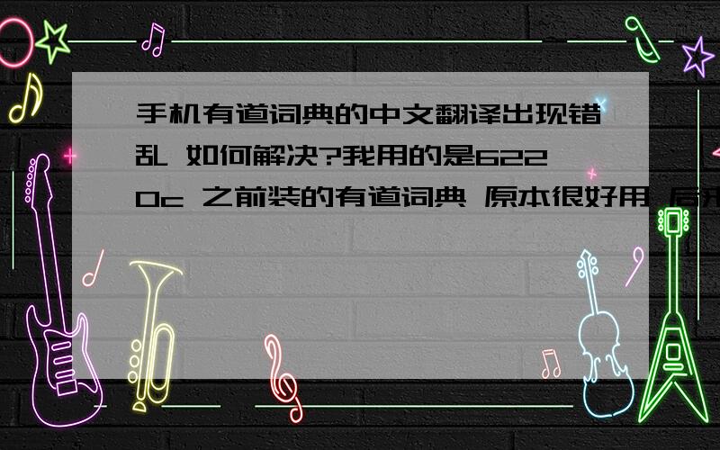 手机有道词典的中文翻译出现错乱 如何解决?我用的是6220c 之前装的有道词典 原本很好用 后来中文翻译出现错乱 比如说输入“了” 它显示的是“陌生”我刚刚又用360软件管家下了个别的版