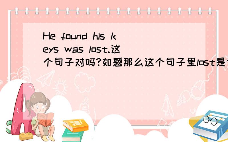 He found his keys was lost.这个句子对吗?如题那么这个句子里lost是作为形容词吗？