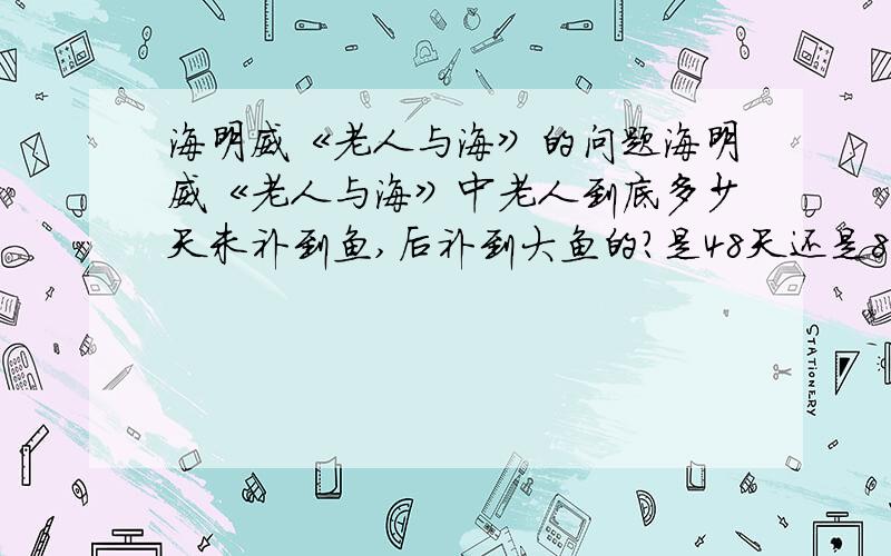 海明威《老人与海》的问题海明威《老人与海》中老人到底多少天未补到鱼,后补到大鱼的?是48天还是84天