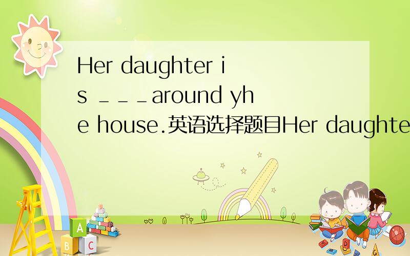 Her daughter is ＿＿＿around yhe house.英语选择题目Her daughter is ＿＿＿around yhe house.A.lostB.loseC.losingD.losed