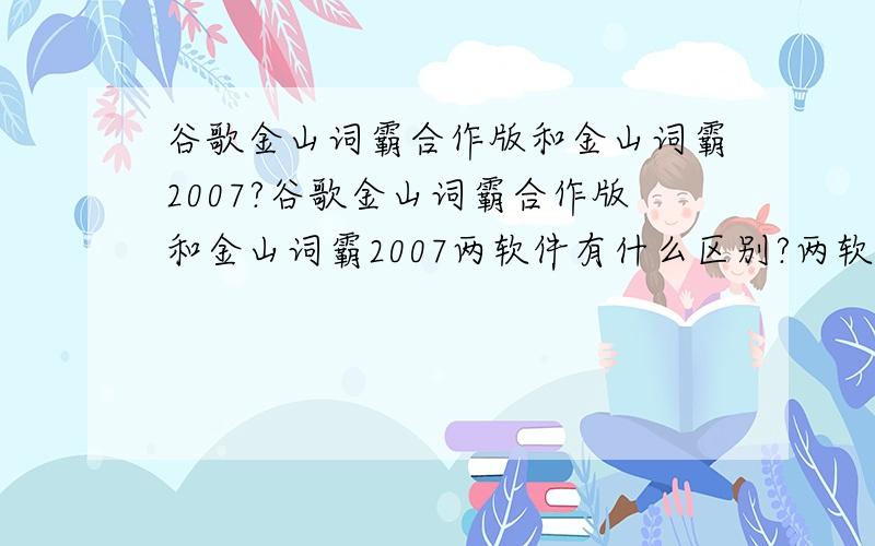 谷歌金山词霸合作版和金山词霸2007?谷歌金山词霸合作版和金山词霸2007两软件有什么区别?两软件一起安装是不是重复,只有其中一个是不是就够了?它们是不是各有长处?